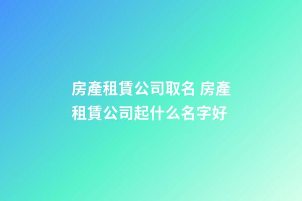 房產租賃公司取名 房產租賃公司起什么名字好-第1張-公司起名-玄機派